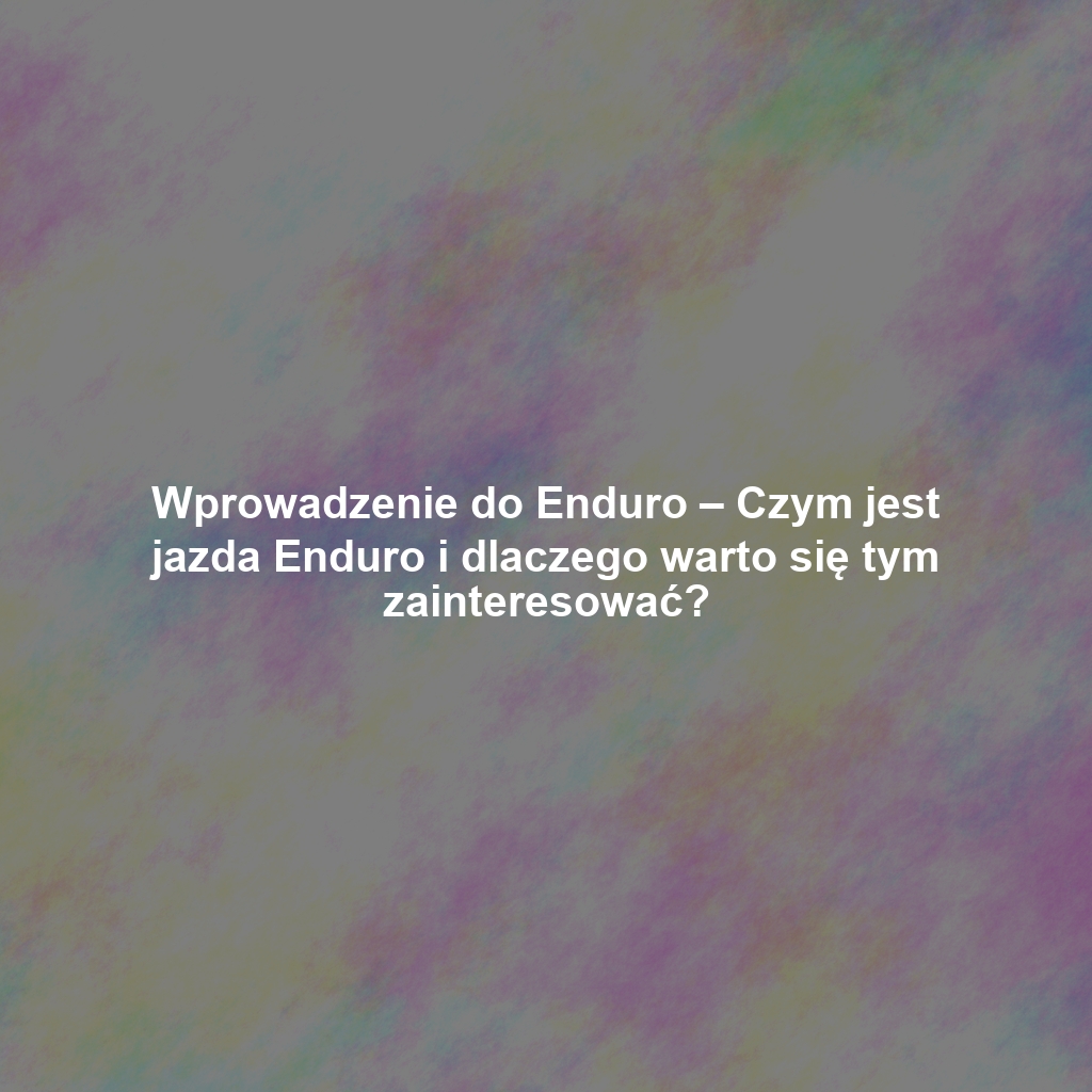 Wprowadzenie do Enduro – Czym jest jazda Enduro i dlaczego warto się tym zainteresować?